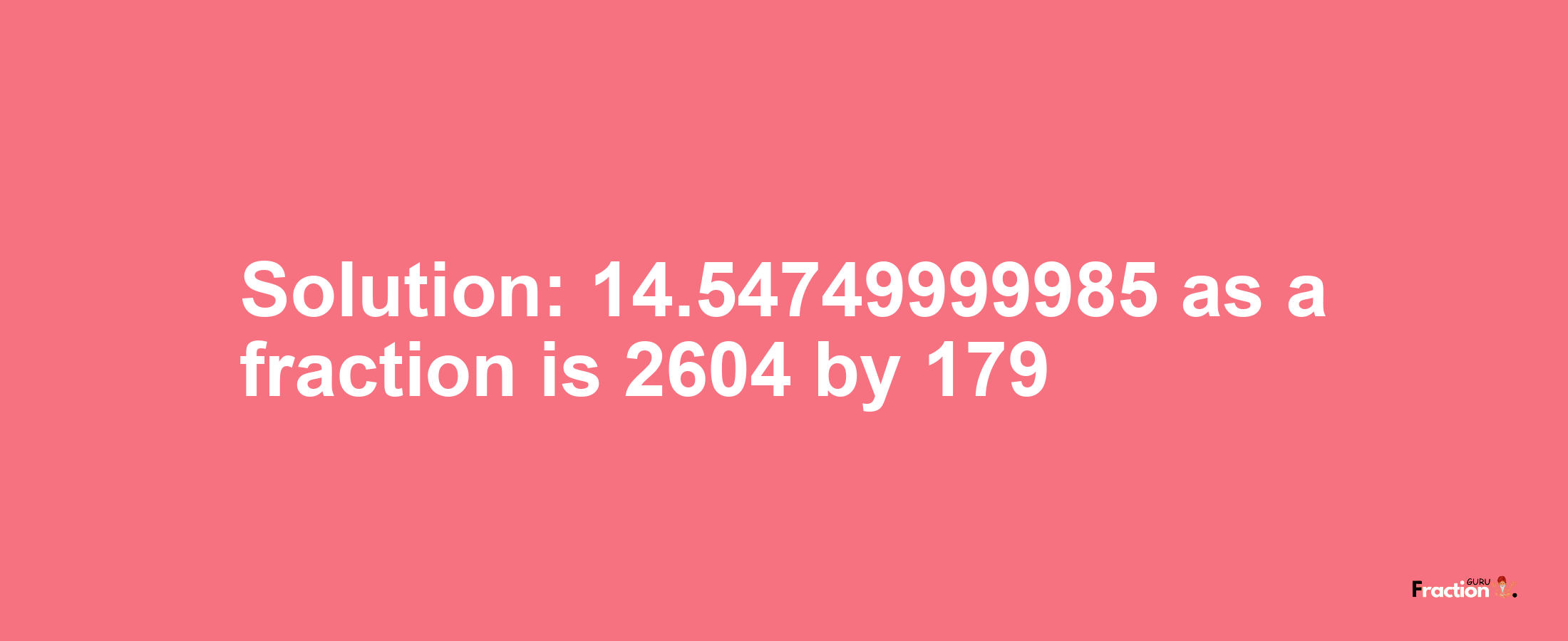 Solution:14.54749999985 as a fraction is 2604/179